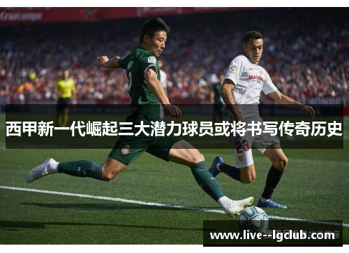 西甲新一代崛起三大潜力球员或将书写传奇历史