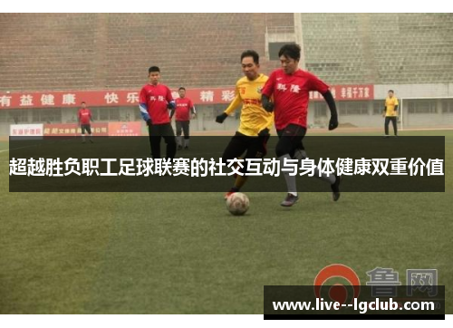 超越胜负职工足球联赛的社交互动与身体健康双重价值