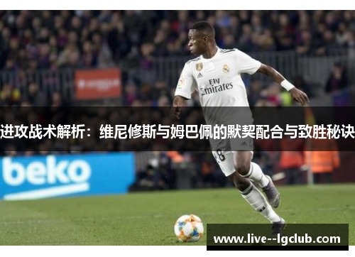 进攻战术解析：维尼修斯与姆巴佩的默契配合与致胜秘诀