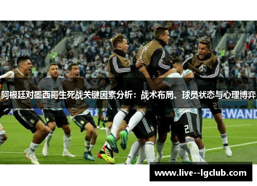 阿根廷对墨西哥生死战关键因素分析：战术布局、球员状态与心理博弈