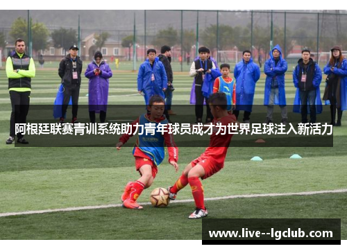 阿根廷联赛青训系统助力青年球员成才为世界足球注入新活力