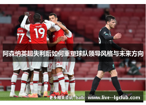 阿森纳英超失利后如何重塑球队领导风格与未来方向