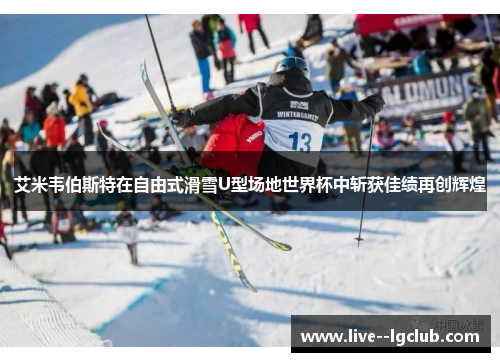 艾米韦伯斯特在自由式滑雪U型场地世界杯中斩获佳绩再创辉煌