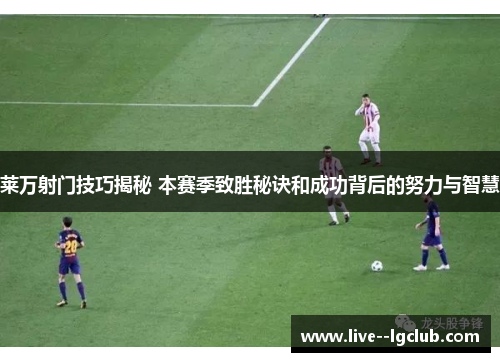 莱万射门技巧揭秘 本赛季致胜秘诀和成功背后的努力与智慧