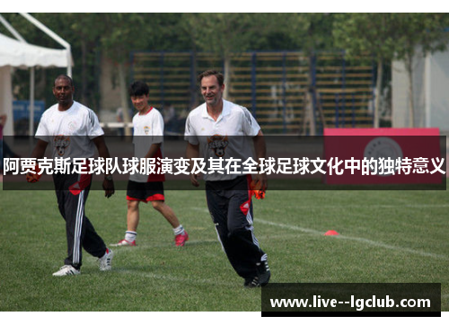 阿贾克斯足球队球服演变及其在全球足球文化中的独特意义