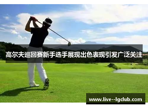 高尔夫巡回赛新手选手展现出色表现引发广泛关注
