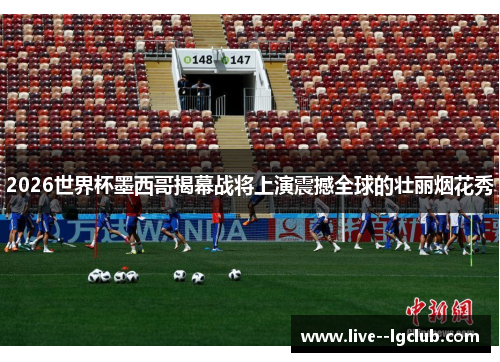 2026世界杯墨西哥揭幕战将上演震撼全球的壮丽烟花秀