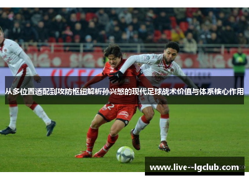 从多位置适配到攻防枢纽解析孙兴慜的现代足球战术价值与体系核心作用