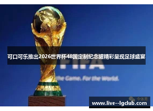 可口可乐推出2026世界杯48国定制纪念罐精彩呈现足球盛宴